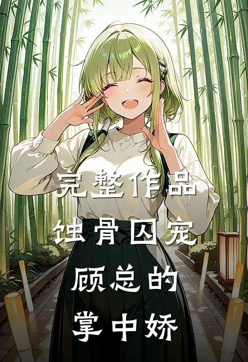 完整作品蚀骨囚宠：顾总的掌中娇