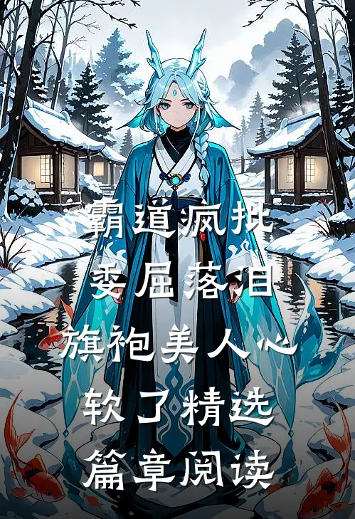霸道疯批委屈落泪，旗袍美人心软了精选篇章阅读