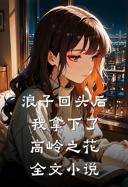 浪子回头后，我拿下了高岭之花全文小说