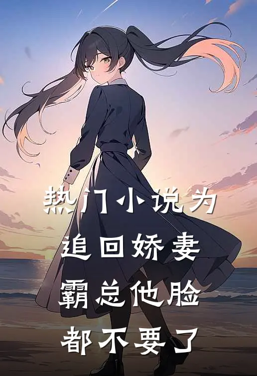 热门小说为追回娇妻，霸总他脸都不要了