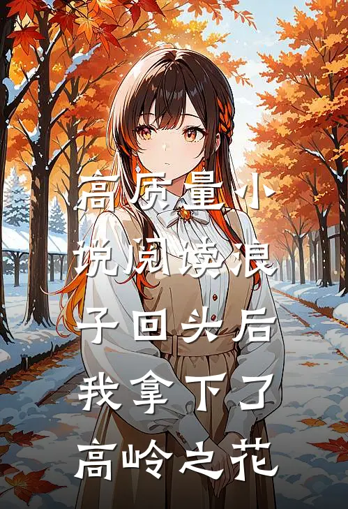 高质量小说阅读浪子回头后，我拿下了高岭之花