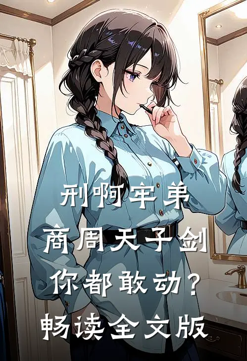 刑啊牢弟，商周天子剑你都敢动？畅读全文版
