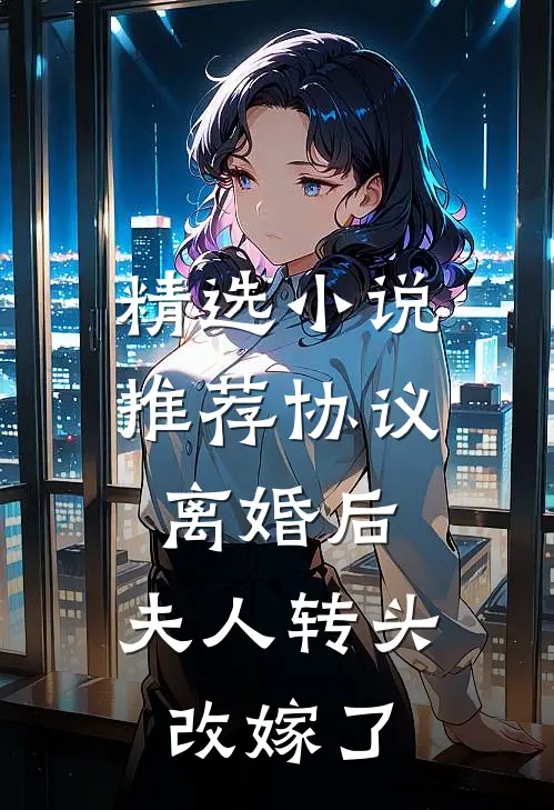 精选小说推荐协议离婚后，夫人转头改嫁了