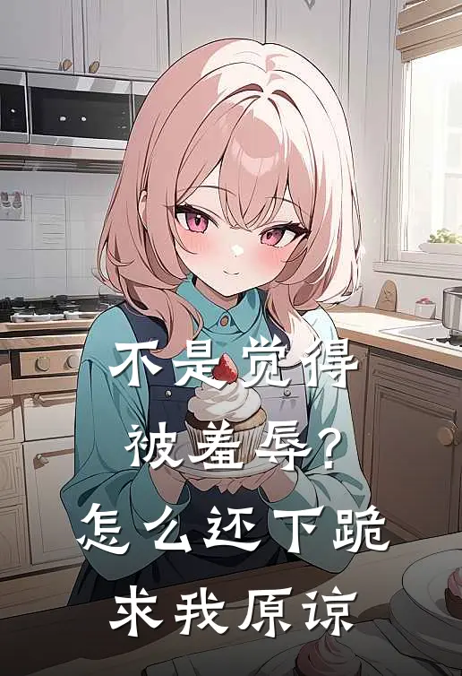不是觉得被羞辱?怎么还下跪求我原谅