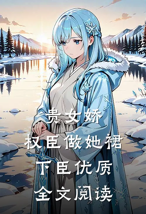 贵女娇：权臣做她裙下臣优质全文阅读
