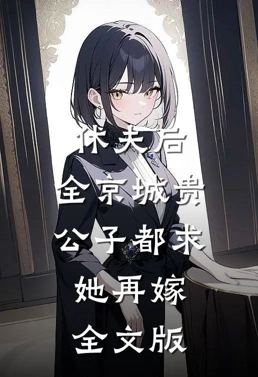 休夫后，全京城贵公子都求她再嫁全文版