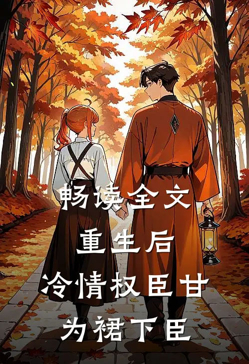 畅读全文重生后，冷情权臣甘为裙下臣