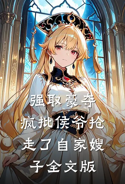 强取豪夺：疯批侯爷抢走了自家嫂子全文版