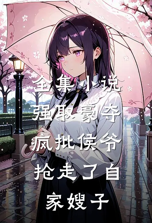 全集小说强取豪夺：疯批侯爷抢走了自家嫂子