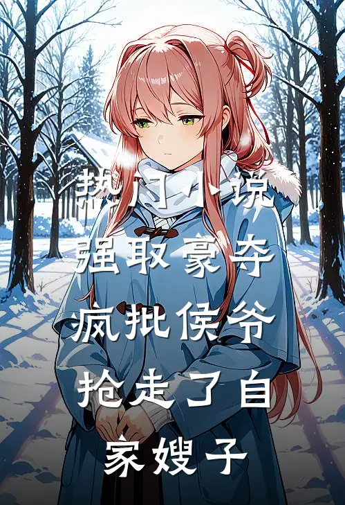 热门小说强取豪夺：疯批侯爷抢走了自家嫂子