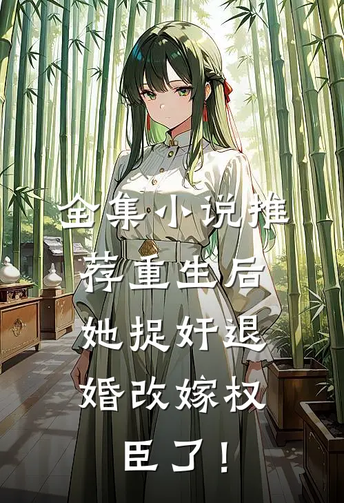 全集小说推荐重生后，她捉奸退婚改嫁权臣了！