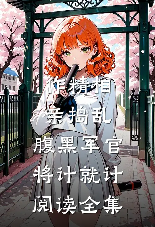 作精相亲捣乱，腹黑军官将计就计阅读全集