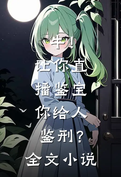 牛！让你直播鉴宝，你给人鉴刑？全文小说