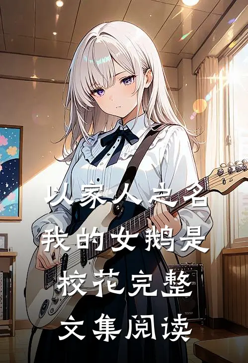 以家人之名：我的女鹅是校花完整文集阅读
