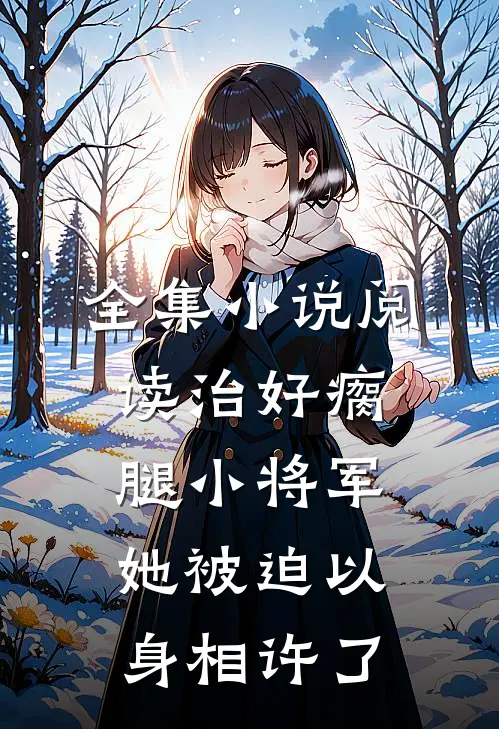 全集小说阅读治好瘸腿小将军，她被迫以身相许了
