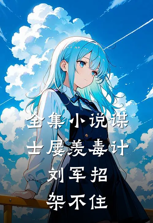 全集小说谋士屡羡毒计，刘军招架不住