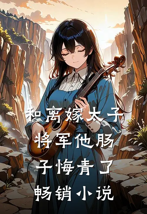 和离嫁太子，将军他肠子悔青了畅销小说