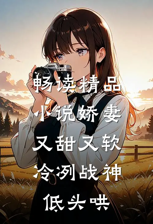 畅读精品小说娇妻又甜又软，冷冽战神低头哄