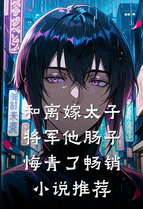 和离嫁太子，将军他肠子悔青了畅销小说推荐