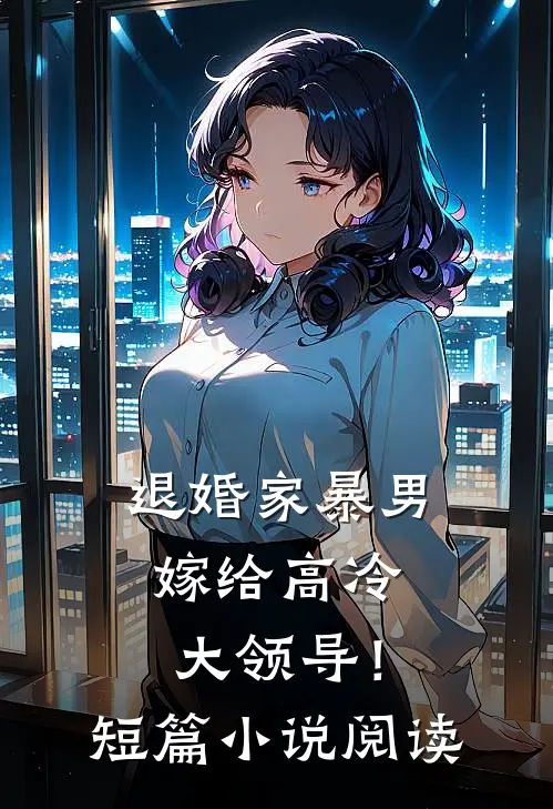 退婚家暴男，嫁给高冷大领导！短篇小说阅读