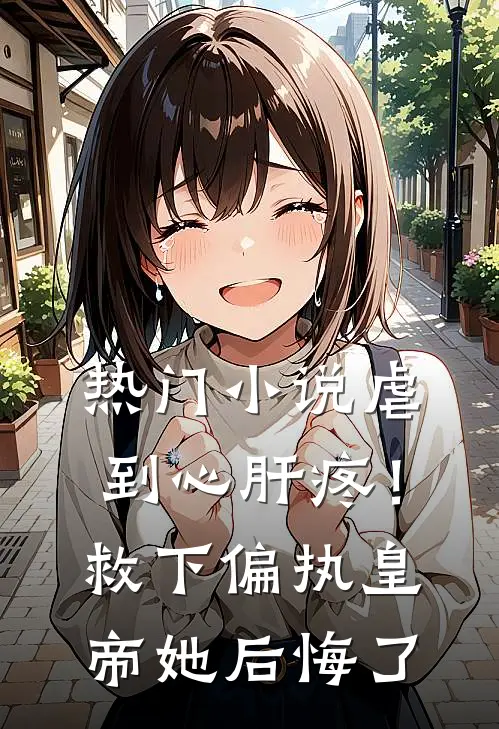 热门小说虐到心肝疼！救下偏执皇帝她后悔了