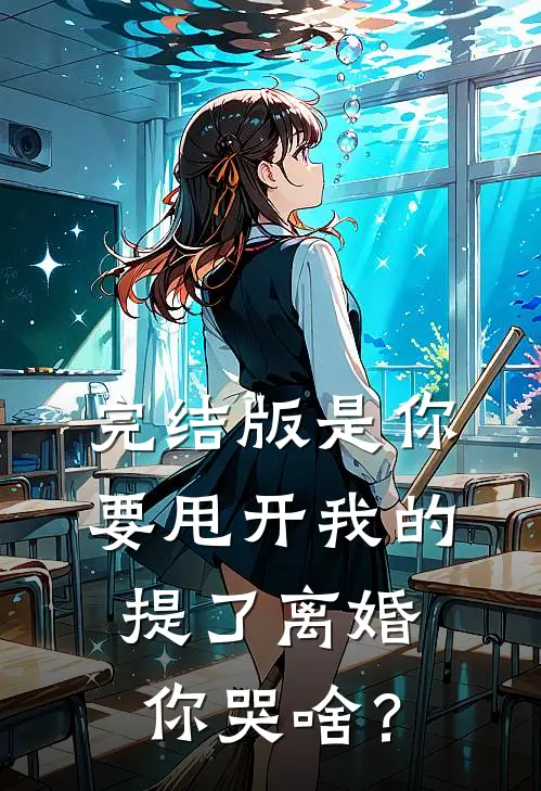 完结版是你要甩开我的，提了离婚你哭啥？