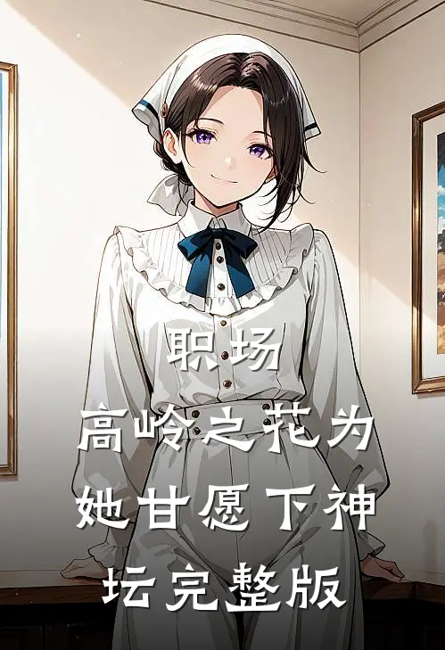职场：高岭之花为她甘愿下神坛完整版