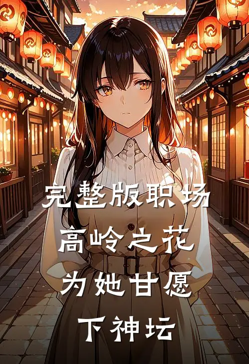 完整版职场：高岭之花为她甘愿下神坛