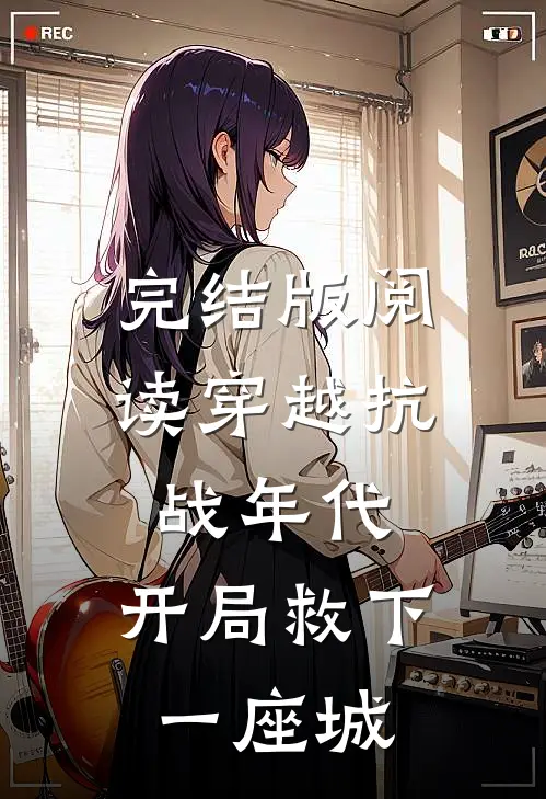 完结版阅读穿越抗战年代，开局救下一座城