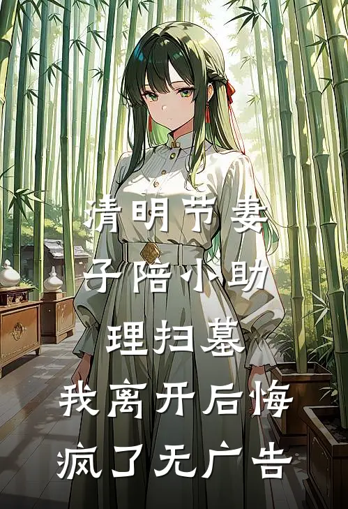清明节妻子陪小助理扫墓，我离开后悔疯了无广告