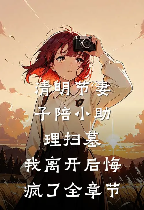 清明节妻子陪小助理扫墓，我离开后悔疯了全章节
