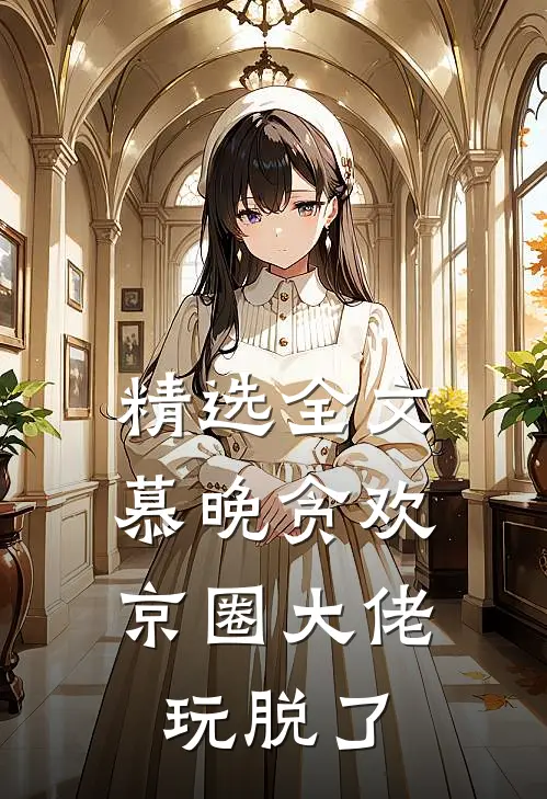 精选全文慕晚贪欢，京圈大佬玩脱了