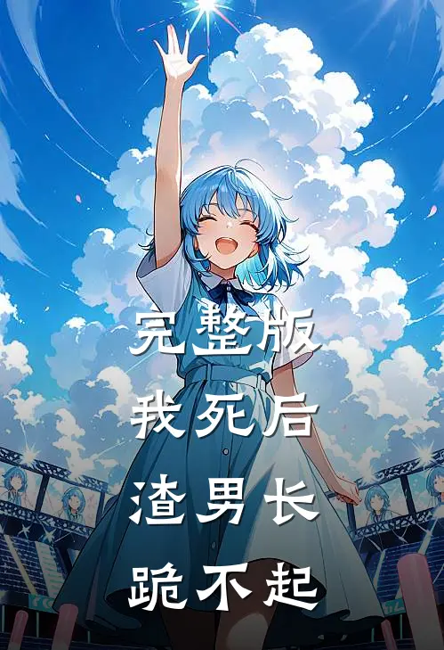 完整版我死后，渣男长跪不起