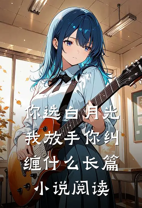 你选白月光，我放手你纠缠什么长篇小说阅读