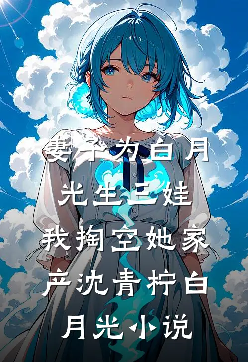 妻子为白月光生三娃，我掏空她家产沈青柠白月光小说