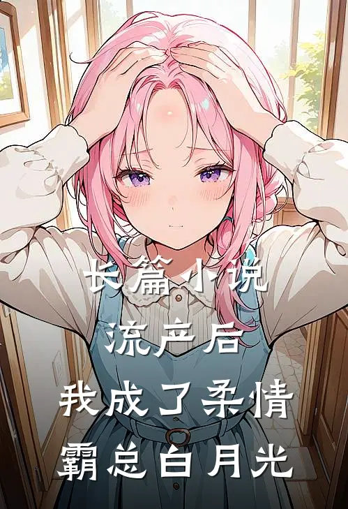长篇小说流产后，我成了柔情霸总白月光