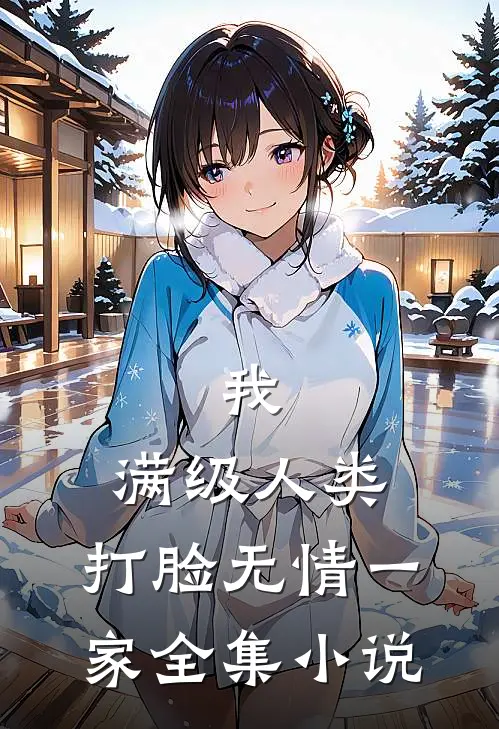 我，满级人类，打脸无情一家全集小说