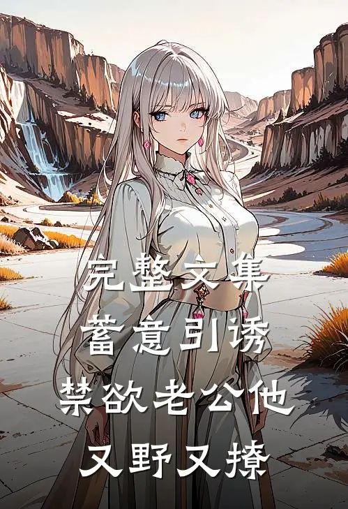 完整文集蓄意引诱，禁欲老公他又野又撩