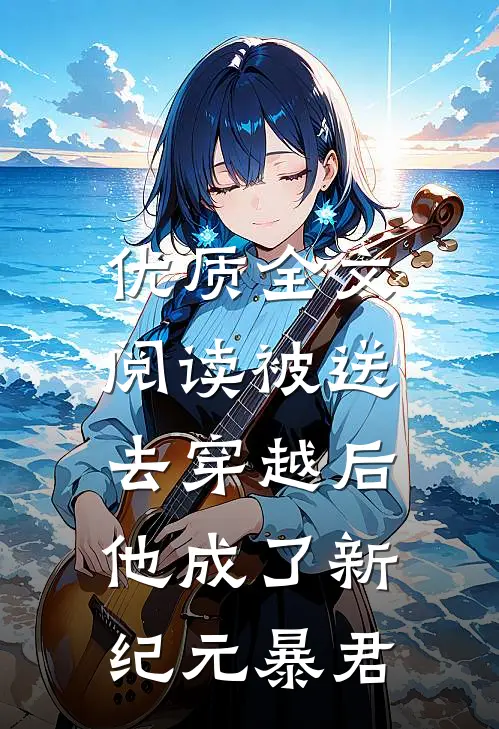 优质全文阅读被送去穿越后，他成了新纪元暴君