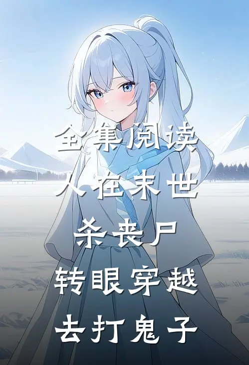 全集阅读人在末世杀丧尸，转眼穿越去打鬼子