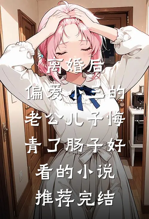 离婚后，偏爱小三的老公儿子悔青了肠子好看的小说推荐完结