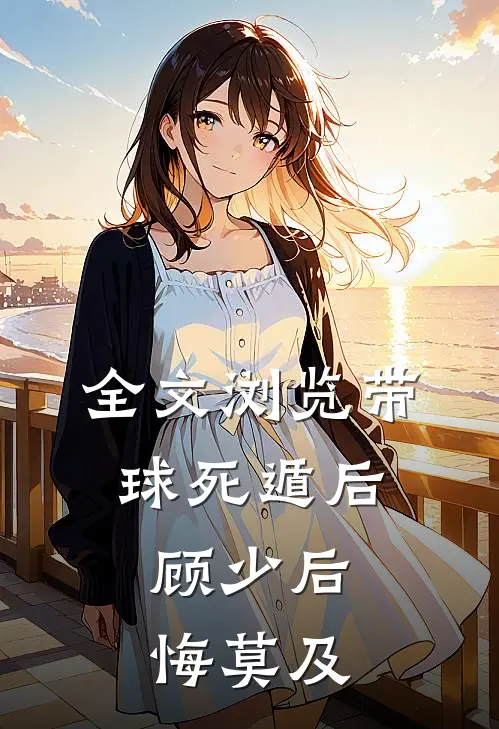 全文浏览带球死遁后，顾少后悔莫及