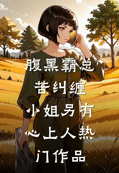 腹黑霸总苦纠缠，小姐另有心上人热门作品