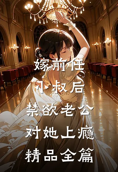 嫁前任小叔后，禁欲老公对她上瘾精品全篇