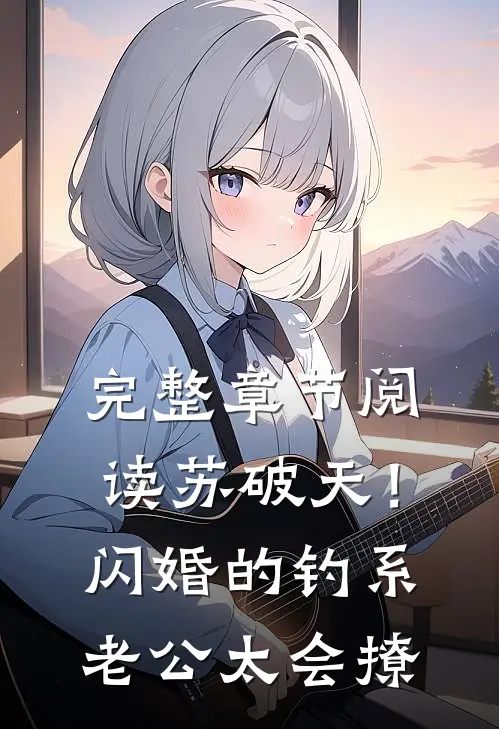 完整章节阅读苏破天！闪婚的钓系老公太会撩