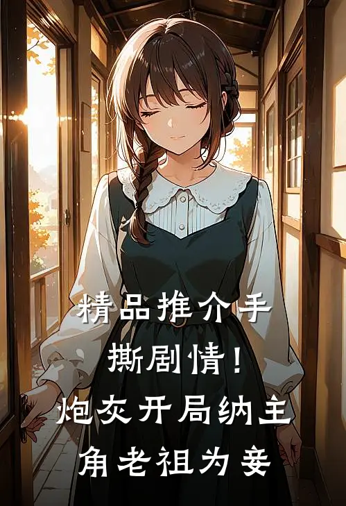 精品推介手撕剧情！炮灰开局纳主角老祖为妾