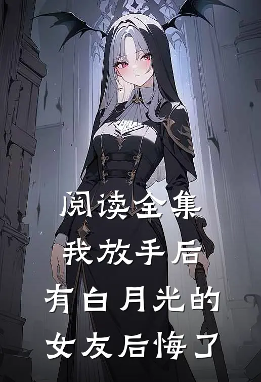 阅读全集我放手后，有白月光的女友后悔了