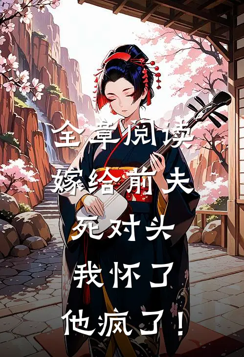 全章阅读嫁给前夫死对头：我怀了，他疯了！