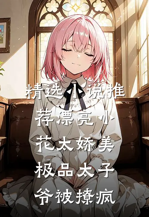 精选小说推荐漂亮小花太娇美，极品太子爷被撩疯