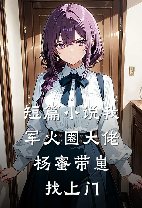 短篇小说我，军火圈大佬，杨蜜带崽找上门